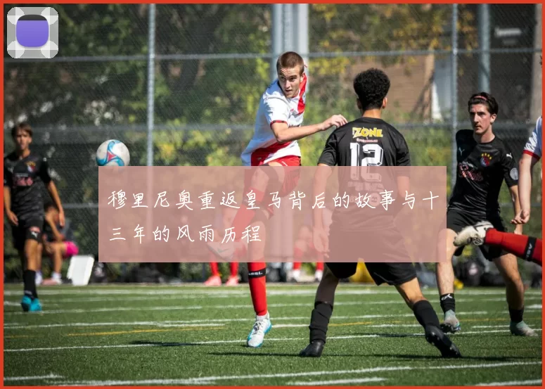 穆里尼奥重返皇马背后的故事与十三年的风雨历程