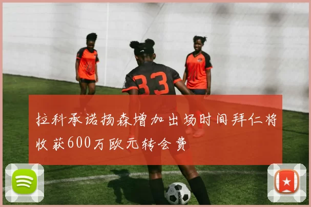 拉科承诺扬森增加出场时间拜仁将收获600万欧元转会费