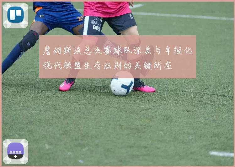 詹姆斯谈总决赛球队深度与年轻化现代联盟生存法则的关键所在