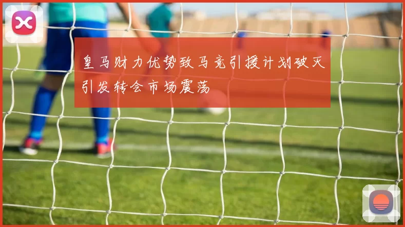 皇马财力优势致马竞引援计划破灭引发转会市场震荡