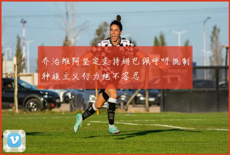 乔治维阿坚定支持姆巴佩呼吁抵制种族主义行为绝不容忍