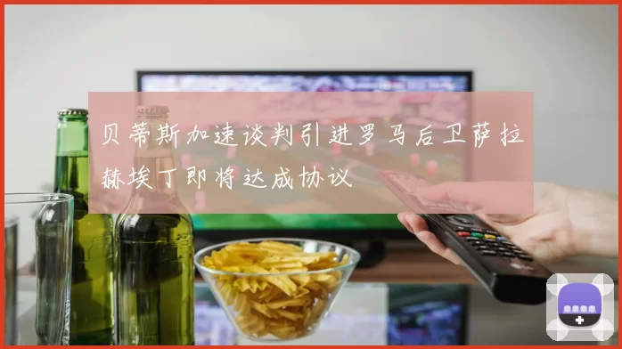贝蒂斯加速谈判引进罗马后卫萨拉赫埃丁即将达成协议
