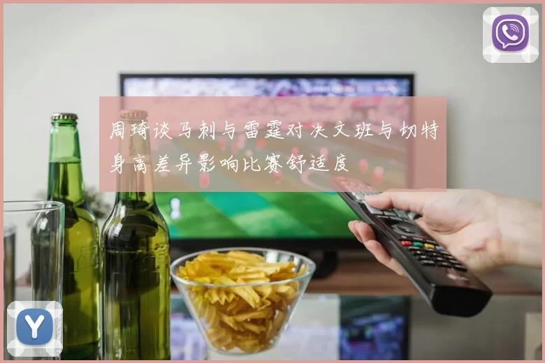 周琦谈马刺与雷霆对决文班与切特身高差异影响比赛舒适度
